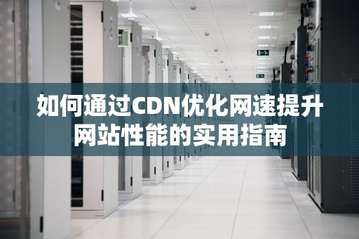 如何通过CDN优化网速提升网站性能的实用指南