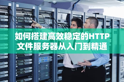 如何搭建高效稳定的HTTP文件服务器从入门到精通