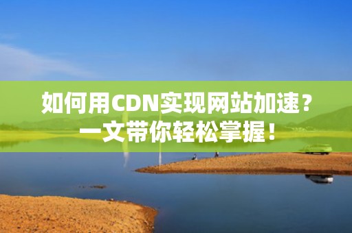 如何用CDN实现网站加速？一文带你轻松掌握！