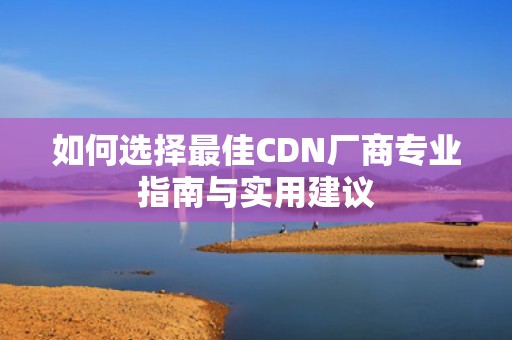 如何选择最佳CDN厂商专业指南与实用建议