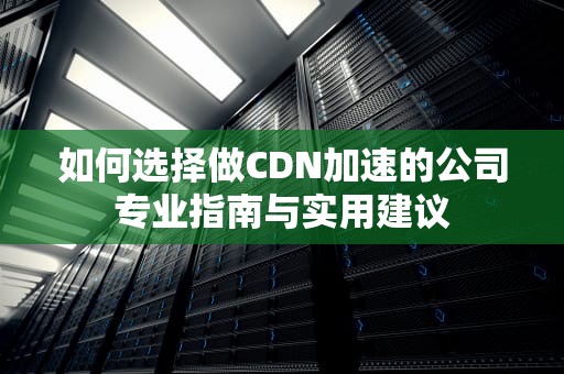 如何选择做CDN加速的公司专业指南与实用建议
