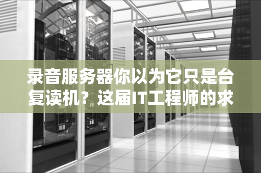 录音服务器你以为它只是台复读机？这届IT工程师的求生欲都在里面了！