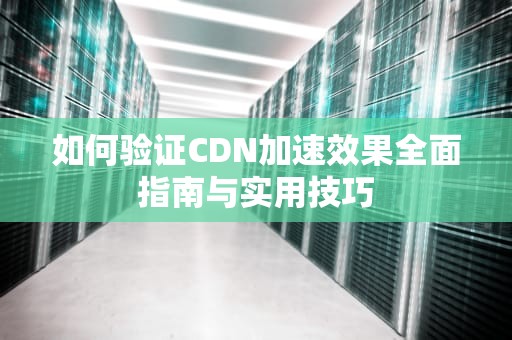 如何验证CDN加速效果全面指南与实用技巧