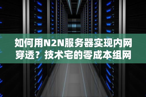 如何用N2N服务器实现内网穿透？技术宅的零成本组网秘籍