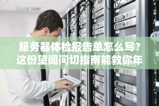 服务器体检报告单怎么写？这份望闻问切指南能救你年终奖！