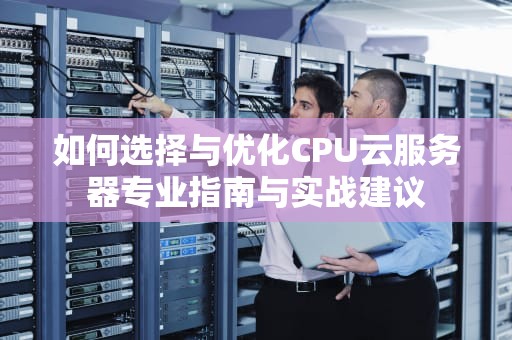 如何选择与优化CPU云服务器专业指南与实战建议