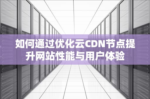 如何通过优化云CDN节点提升网站性能与用户体验