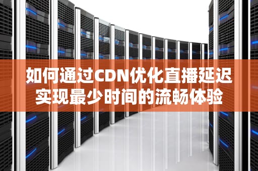 如何通过CDN优化直播延迟实现最少时间的流畅体验
