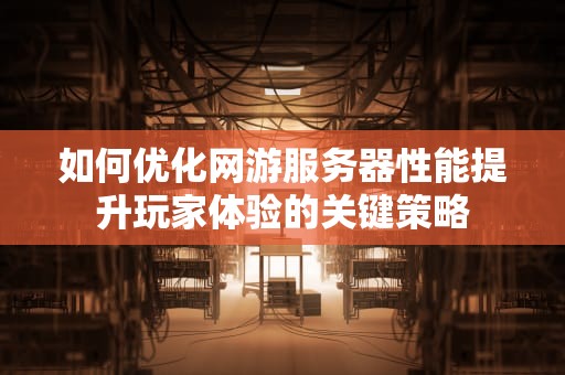 如何优化网游服务器性能提升玩家体验的关键策略
