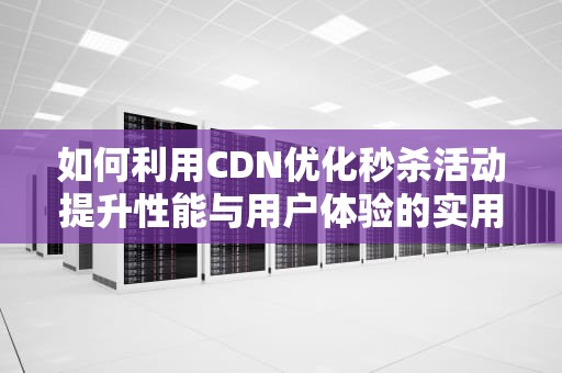 如何利用CDN优化秒杀活动提升性能与用户体验的实用指南