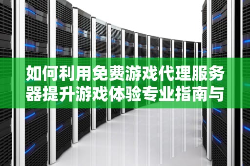 如何利用免费游戏代理服务器提升游戏体验专业指南与实用建议