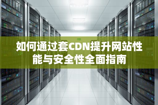 如何通过套CDN提升网站性能与安全性全面指南