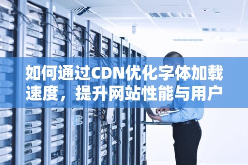 如何通过CDN优化字体加载速度，提升网站性能与用户体验