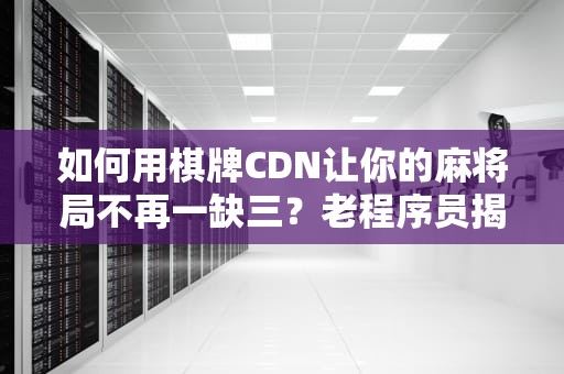 如何用棋牌CDN让你的麻将局不再一缺三？老程序员揭秘防掉线秘籍