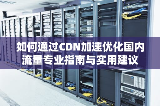 如何通过CDN加速优化国内流量专业指南与实用建议