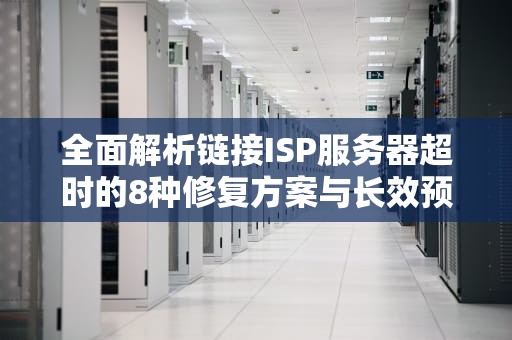 全面解析链接ISP服务器超时的8种修复方案与长效预防策略