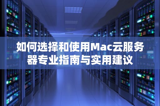 如何选择和使用Mac云服务器专业指南与实用建议