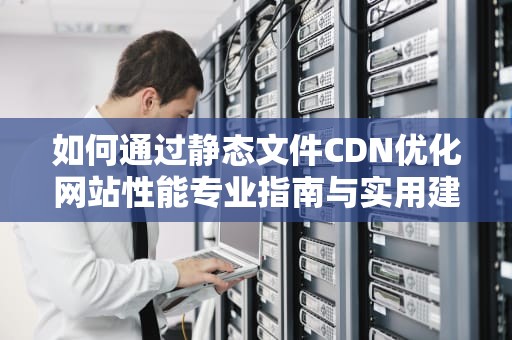 如何通过静态文件CDN优化网站性能专业指南与实用建议