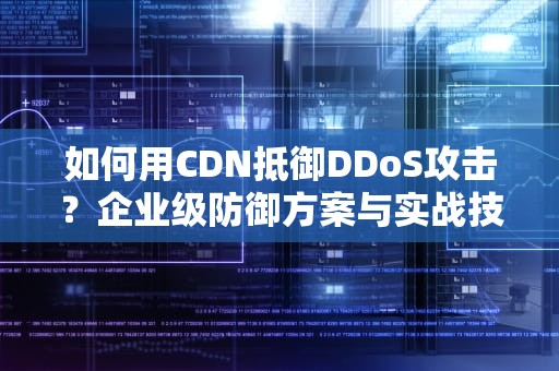 如何用CDN抵御DDoS攻击？企业级防御方案与实战技巧解析