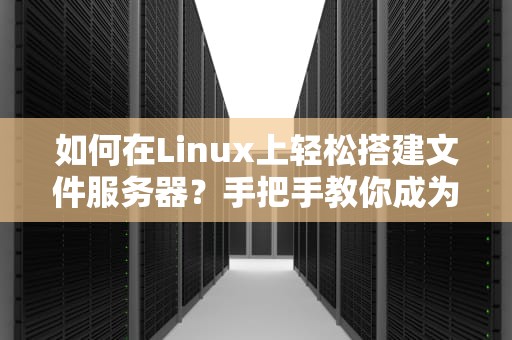 如何在Linux上轻松搭建文件服务器？手把手教你成为技术达人！