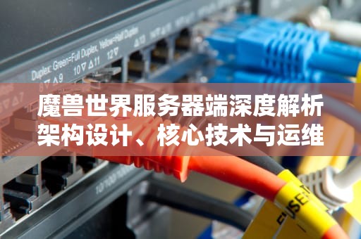 魔兽世界服务器端深度解析架构设计、核心技术与运维优化指南