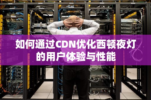 如何通过CDN优化西顿夜灯的用户体验与性能