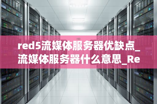 red5流媒体服务器优缺点_流媒体服务器什么意思_Red5流媒体服务器的优缺点分析