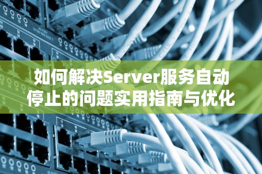 如何解决Server服务自动停止的问题实用指南与优化建议