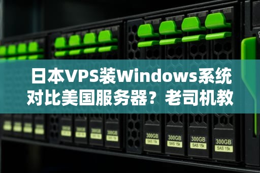日本VPS装Windows系统对比美国服务器？老司机教你三招避坑指南