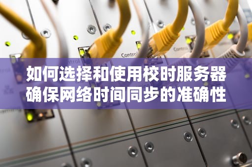 如何选择和使用校时服务器确保网络时间同步的准确性