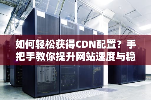 如何轻松获得CDN配置？手把手教你提升网站速度与稳定性