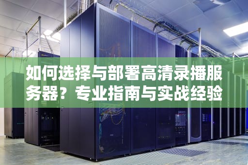 如何选择与部署高清录播服务器？专业指南与实战经验分享