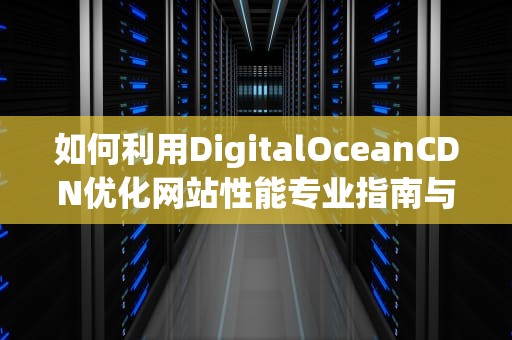 如何利用DigitalOceanCDN优化网站性能专业指南与实用建议