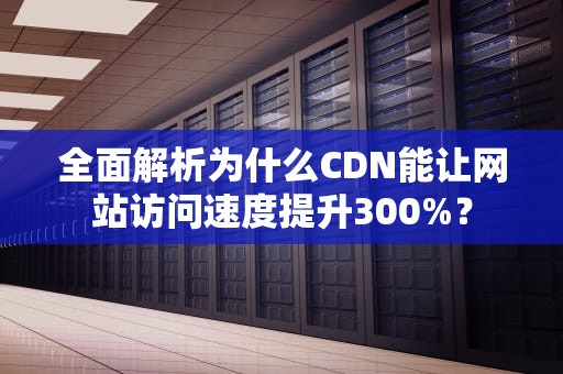 全面解析为什么CDN能让网站访问速度提升300%？