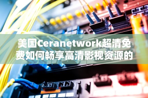 美国Ceranetwork超清免费如何畅享高清影视资源的实用指南