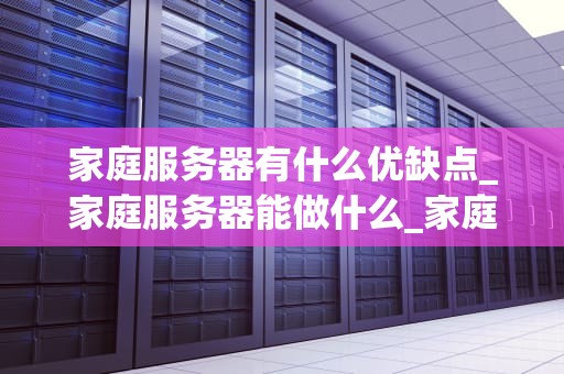 家庭服务器有什么优缺点_家庭服务器能做什么_家庭服务器的优缺点分析