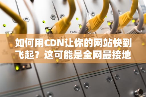 如何用CDN让你的网站快到飞起？这可能是全网最接地气的科普！