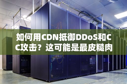 如何用CDN抵御DDoS和CC攻击？这可能是最皮糙肉厚的网站防护指南！