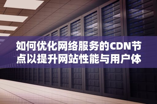 如何优化网络服务的CDN节点以提升网站性能与用户体验