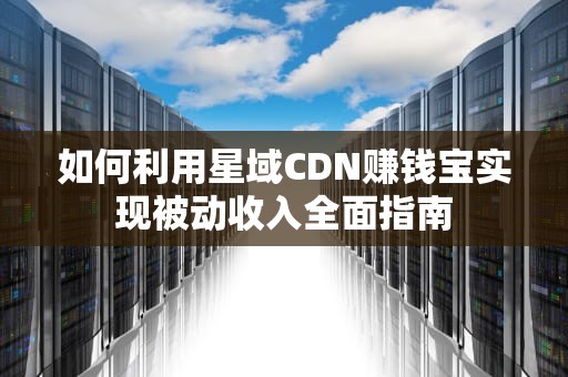 如何利用星域CDN赚钱宝实现被动收入全面指南
