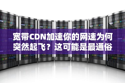 宽带CDN加速你的网速为何突然起飞？这可能是最通俗易懂的科普