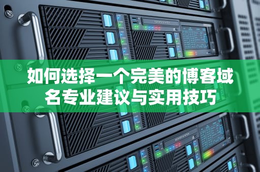 如何选择一个完美的博客域名专业建议与实用技巧