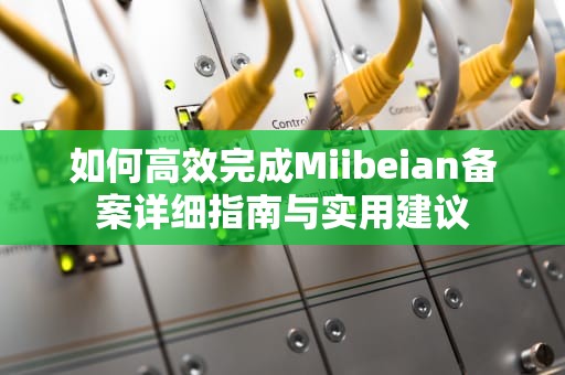 如何高效完成Miibeian备案详细指南与实用建议