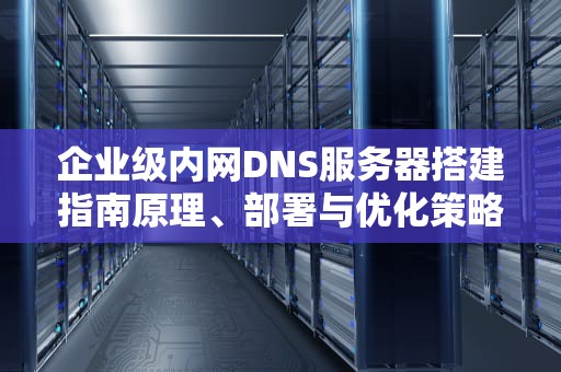 企业级内网DNS服务器搭建指南原理、部署与优化策略
