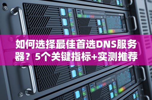 如何选择最佳首选DNS服务器？5个关键指标+实测推荐清单