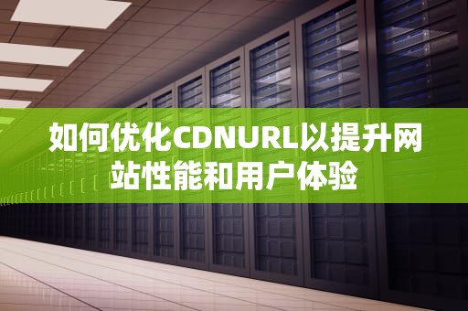 如何优化CDNURL以提升网站性能和用户体验