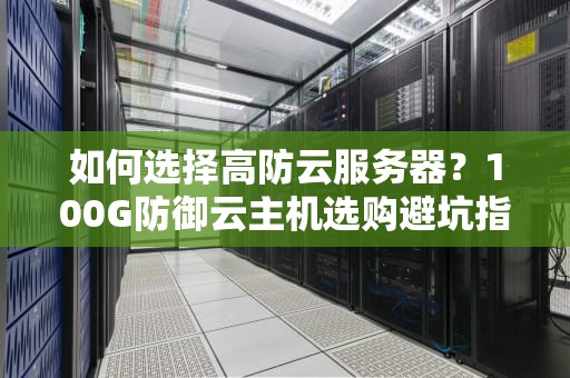 如何选择高防云服务器？100G防御云主机选购避坑指南（附真人真事翻车现场）