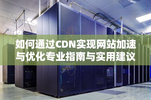 如何通过CDN实现网站加速与优化专业指南与实用建议