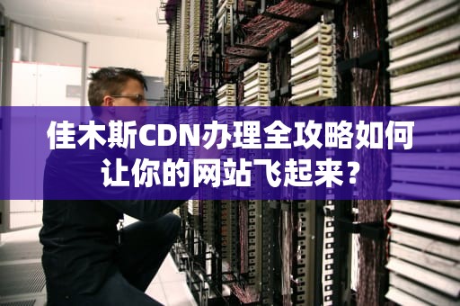 佳木斯CDN办理全攻略如何让你的网站飞起来？