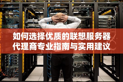 如何选择优质的联想服务器代理商专业指南与实用建议